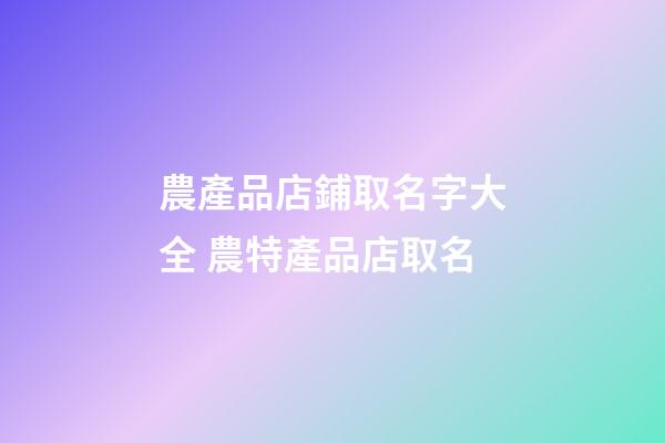 農產品店鋪取名字大全 農特產品店取名-第1張-店鋪起名-玄機派